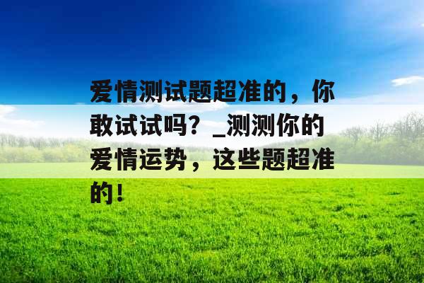 爱情测试题超准的，你敢试试吗？_测测你的爱情运势，这些题超准的！