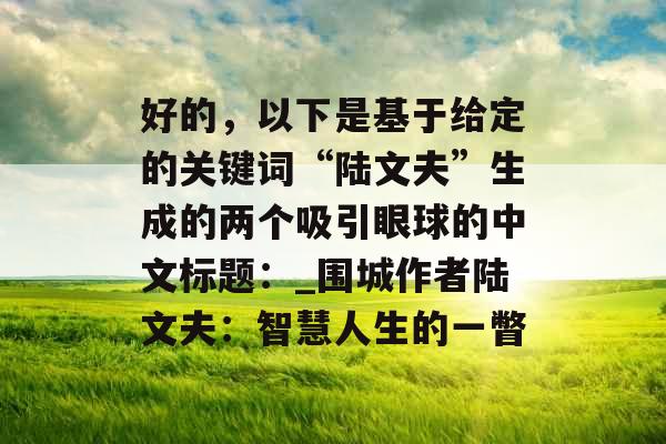 好的，以下是基于给定的关键词“陆文夫”生成的两个吸引眼球的中文标题：_围城作者陆文夫：智慧人生的一瞥