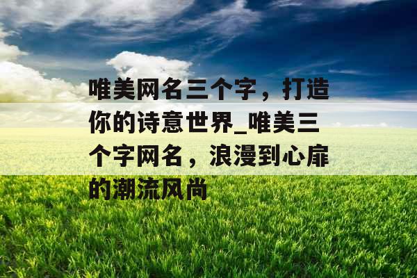 唯美网名三个字，打造你的诗意世界_唯美三个字网名，浪漫到心扉的潮流风尚