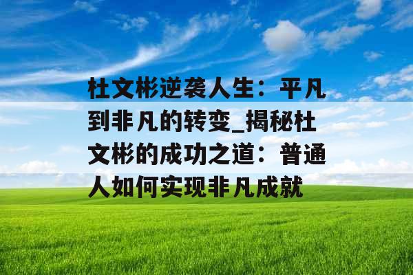 杜文彬逆袭人生：平凡到非凡的转变_揭秘杜文彬的成功之道：普通人如何实现非凡成就