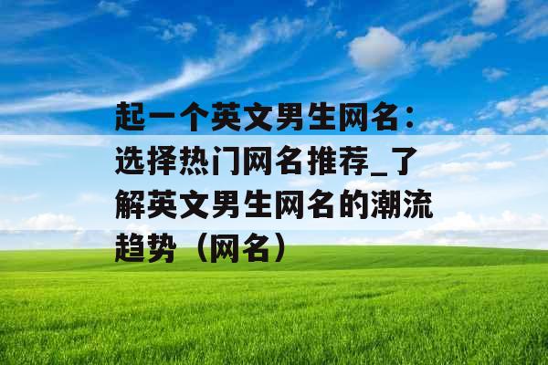 起一个英文男生网名：选择热门网名推荐_了解英文男生网名的潮流趋势（网名）