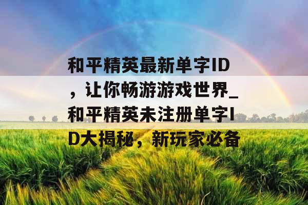 和平精英最新单字ID，让你畅游游戏世界_和平精英未注册单字ID大揭秘，新玩家必备