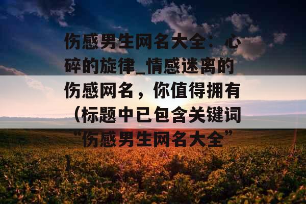 伤感男生网名大全：心碎的旋律_情感迷离的伤感网名，你值得拥有（标题中已包含关键词“伤感男生网名大全”）