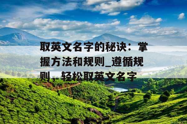 取英文名字的秘诀：掌握方法和规则_遵循规则，轻松取英文名字