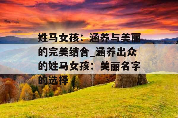 姓马女孩：涵养与美丽的完美结合_涵养出众的姓马女孩：美丽名字的选择