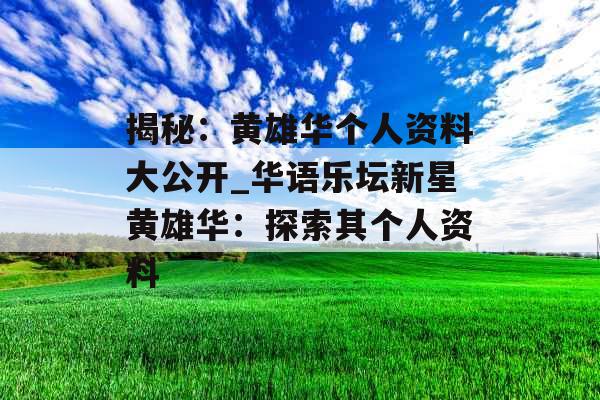 揭秘：黄雄华个人资料大公开_华语乐坛新星黄雄华：探索其个人资料