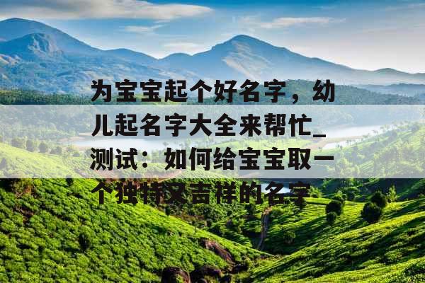 为宝宝起个好名字，幼儿起名字大全来帮忙_测试：如何给宝宝取一个独特又吉祥的名字