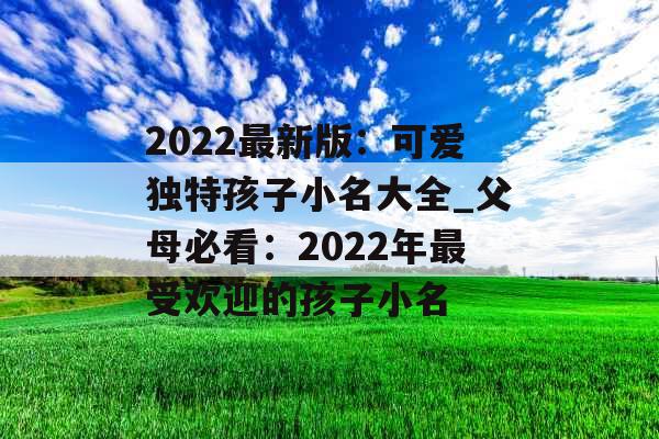 2022最新版：可爱独特孩子小名大全_父母必看：2022年最受欢迎的孩子小名