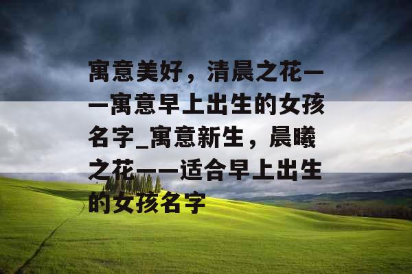 寓意美好，清晨之花——寓意早上出生的女孩名字_寓意新生，晨曦之花——适合早上出生的女孩名字