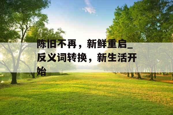 陈旧不再，新鲜重启_反义词转换，新生活开始