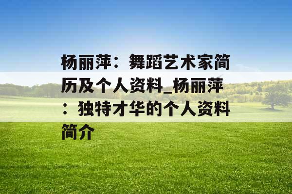杨丽萍：舞蹈艺术家简历及个人资料_杨丽萍：独特才华的个人资料简介