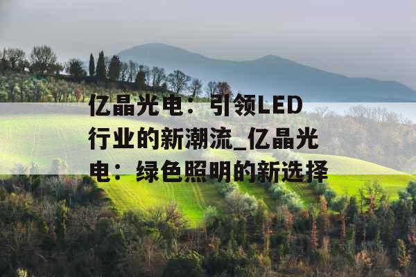 亿晶光电：引领LED行业的新潮流_亿晶光电：绿色照明的新选择