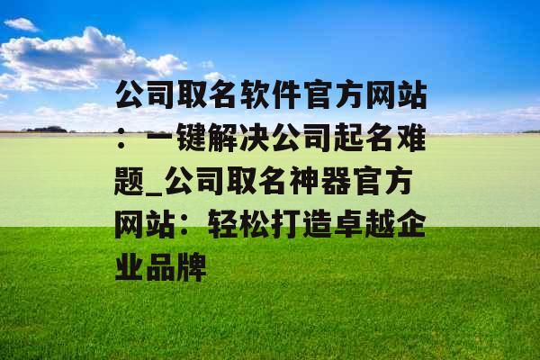公司取名软件官方网站：一键解决公司起名难题_公司取名神器官方网站：轻松打造卓越企业品牌