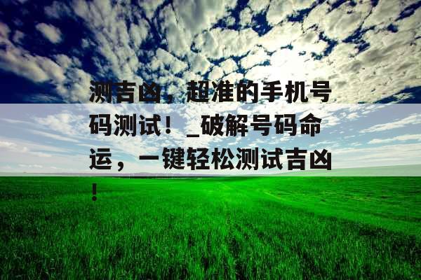 测吉凶，超准的手机号码测试！_破解号码命运，一键轻松测试吉凶！
