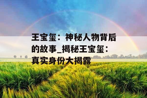 王宝玺：神秘人物背后的故事_揭秘王宝玺：真实身份大揭露