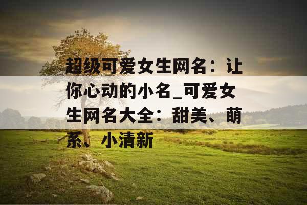 超级可爱女生网名：让你心动的小名_可爱女生网名大全：甜美、萌系、小清新