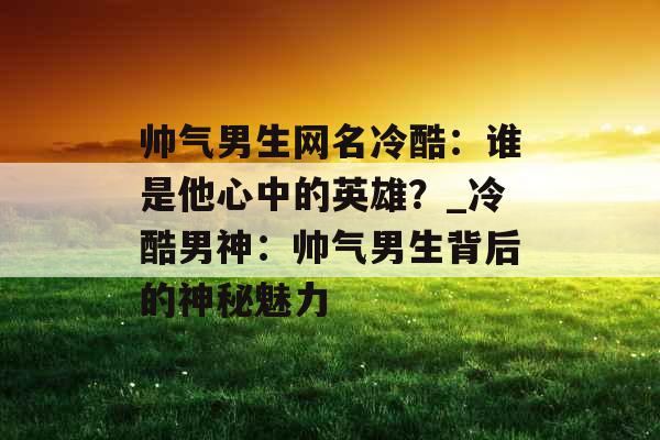 帅气男生网名冷酷：谁是他心中的英雄？_冷酷男神：帅气男生背后的神秘魅力