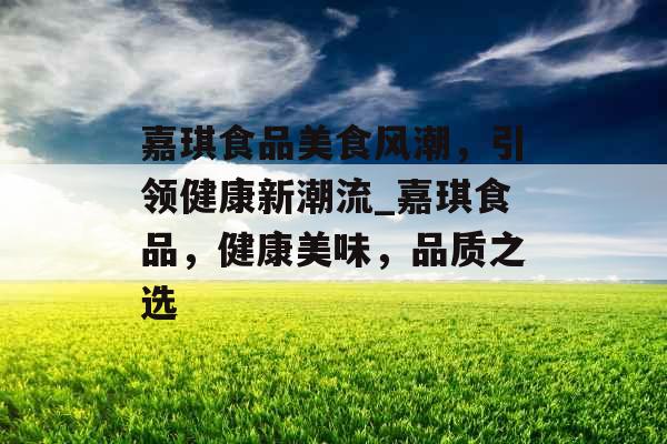 嘉琪食品美食风潮，引领健康新潮流_嘉琪食品，健康美味，品质之选