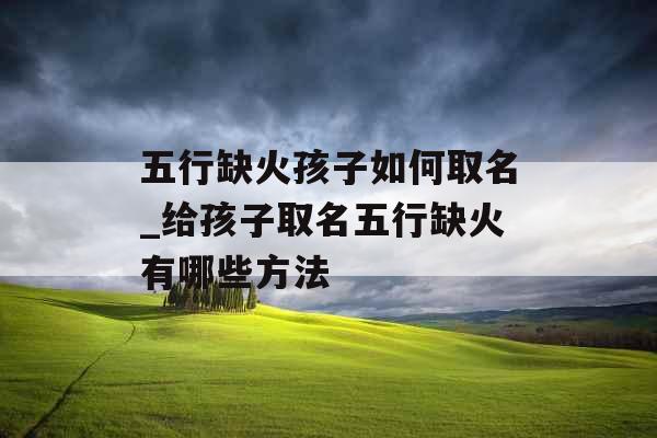 五行缺火孩子如何取名_给孩子取名五行缺火有哪些方法