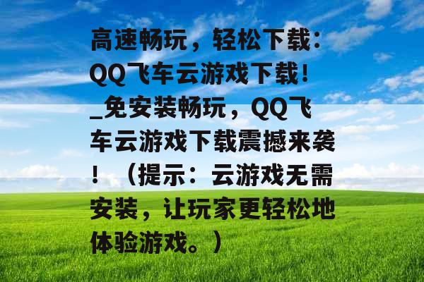 高速畅玩，轻松下载：QQ飞车云游戏下载！_免安装畅玩，QQ飞车云游戏下载震撼来袭！（提示：云游戏无需安装，让玩家更轻松地体验游戏。）