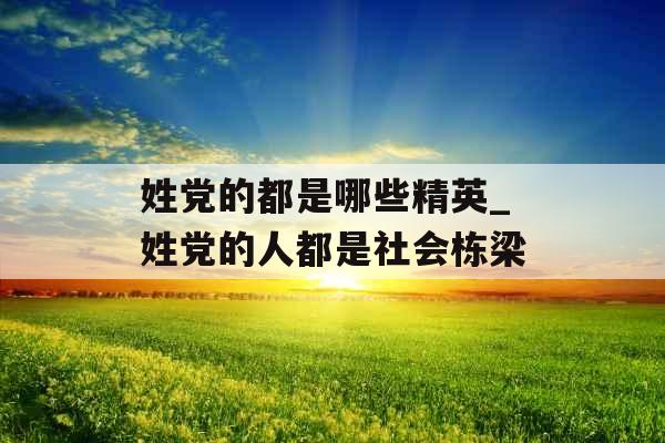 姓党的都是哪些精英_姓党的人都是社会栋梁