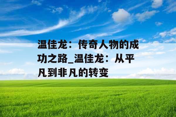 温佳龙：传奇人物的成功之路_温佳龙：从平凡到非凡的转变