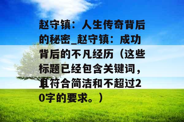 赵守镇：人生传奇背后的秘密_赵守镇：成功背后的不凡经历（这些标题已经包含关键词，且符合简洁和不超过20字的要求。）