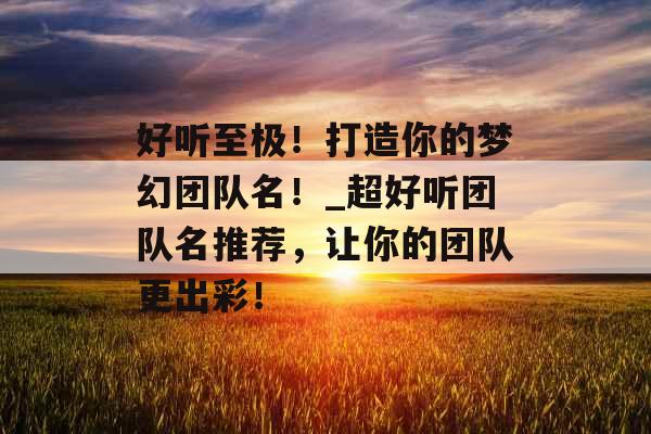 好听至极！打造你的梦幻团队名！_超好听团队名推荐，让你的团队更出彩！