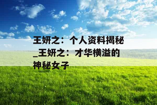 王妍之：个人资料揭秘_王妍之：才华横溢的神秘女子