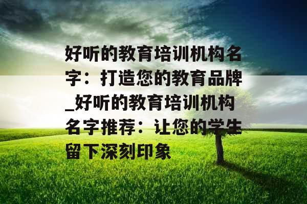 好听的教育培训机构名字：打造您的教育品牌_好听的教育培训机构名字推荐：让您的学生留下深刻印象