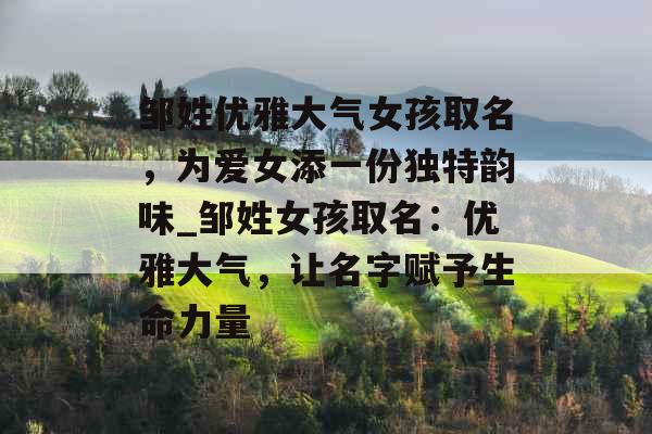 邹姓优雅大气女孩取名，为爱女添一份独特韵味_邹姓女孩取名：优雅大气，让名字赋予生命力量