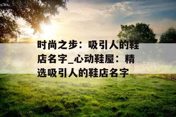 时尚之步：吸引人的鞋店名字_心动鞋屋：精选吸引人的鞋店名字