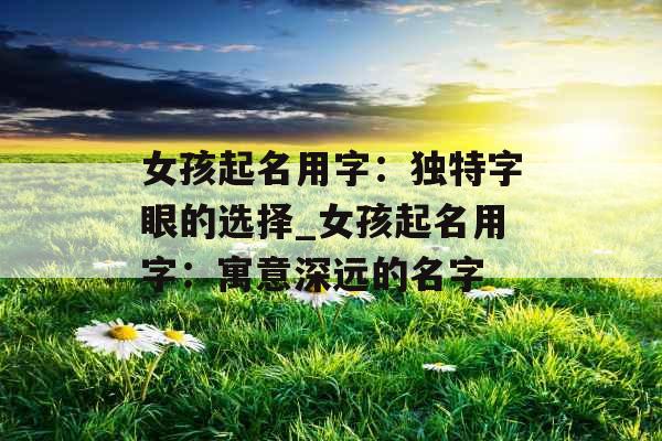 女孩起名用字：独特字眼的选择_女孩起名用字：寓意深远的名字