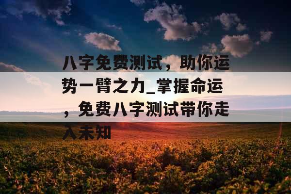 八字免费测试，助你运势一臂之力_掌握命运，免费八字测试带你走入未知