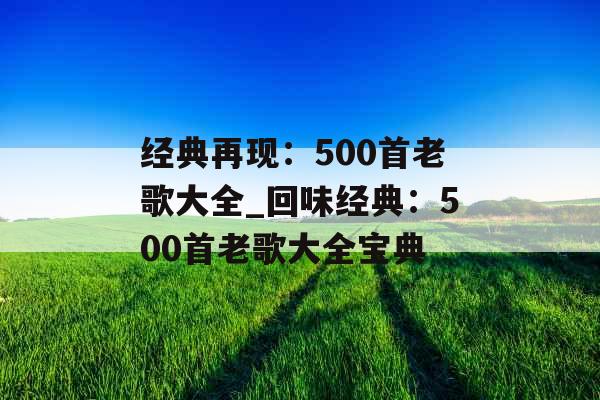 经典再现：500首老歌大全_回味经典：500首老歌大全宝典