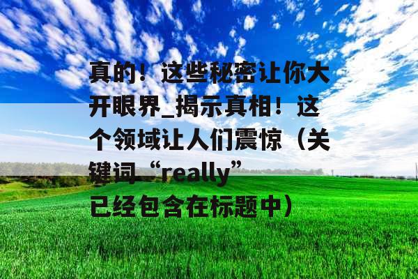 真的！这些秘密让你大开眼界_揭示真相！这个领域让人们震惊（关键词“really”已经包含在标题中）