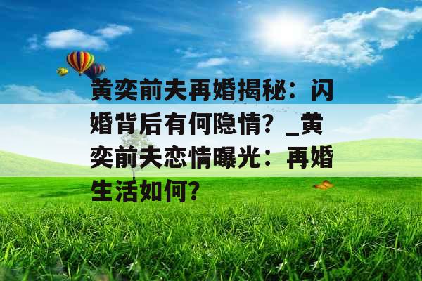 黄奕前夫再婚揭秘：闪婚背后有何隐情？_黄奕前夫恋情曝光：再婚生活如何？
