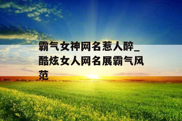 霸气女神网名惹人醉_酷炫女人网名展霸气风范