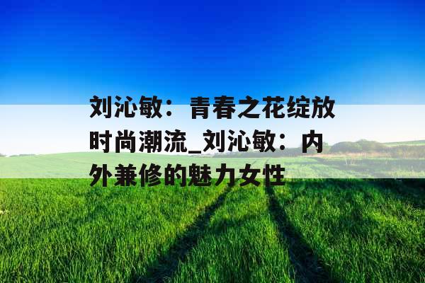 刘沁敏：青春之花绽放时尚潮流_刘沁敏：内外兼修的魅力女性