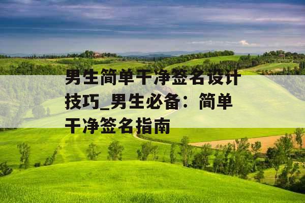 男生简单干净签名设计技巧_男生必备：简单干净签名指南