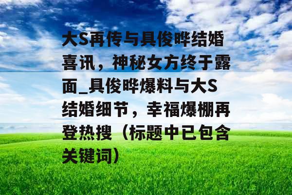 大S再传与具俊晔结婚喜讯，神秘女方终于露面_具俊晔爆料与大S结婚细节，幸福爆棚再登热搜（标题中已包含关键词）