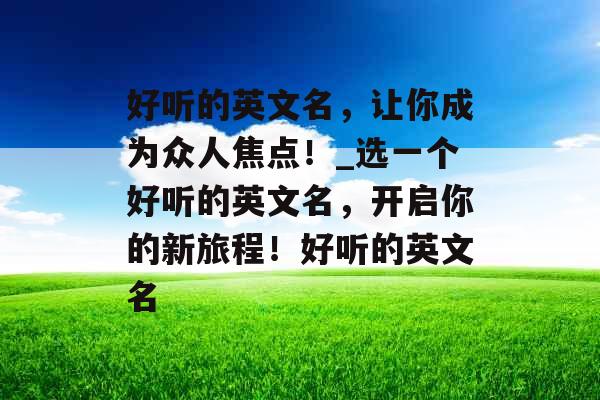 好听的英文名，让你成为众人焦点！_选一个好听的英文名，开启你的新旅程！好听的英文名