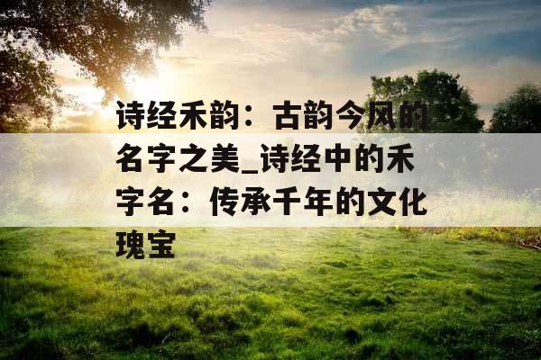 诗经禾韵：古韵今风的名字之美_诗经中的禾字名：传承千年的文化瑰宝