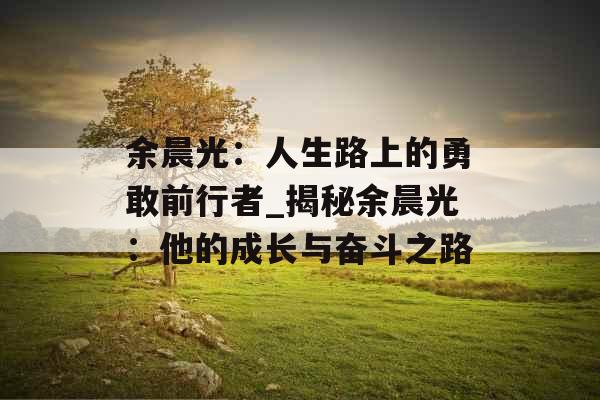 余晨光：人生路上的勇敢前行者_揭秘余晨光：他的成长与奋斗之路