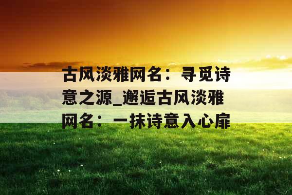 古风淡雅网名：寻觅诗意之源_邂逅古风淡雅网名：一抹诗意入心扉