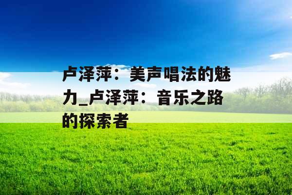 卢泽萍：美声唱法的魅力_卢泽萍：音乐之路的探索者