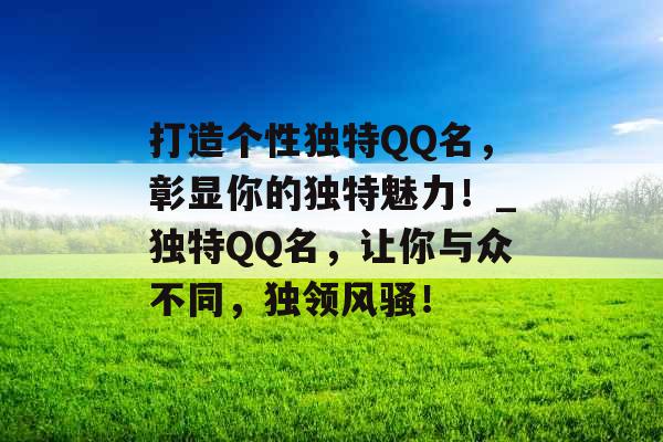 打造个性独特QQ名，彰显你的独特魅力！_独特QQ名，让你与众不同，独领风骚！