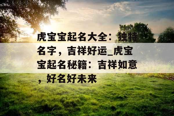 虎宝宝起名大全：独特名字，吉祥好运_虎宝宝起名秘籍：吉祥如意，好名好未来