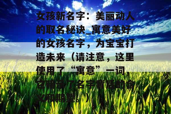 女孩新名字：美丽动人的取名秘诀_寓意美好的女孩名字，为宝宝打造未来（请注意，这里使用了“寓意”一词，它暗示了名字背后的含义和期望。）