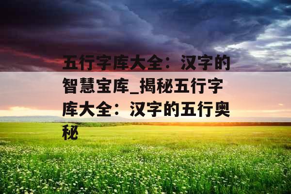 五行字库大全：汉字的智慧宝库_揭秘五行字库大全：汉字的五行奥秘